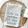 Life is Better at the Beach Tea Towel