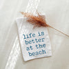 Life is Better at the Beach Tea Towel